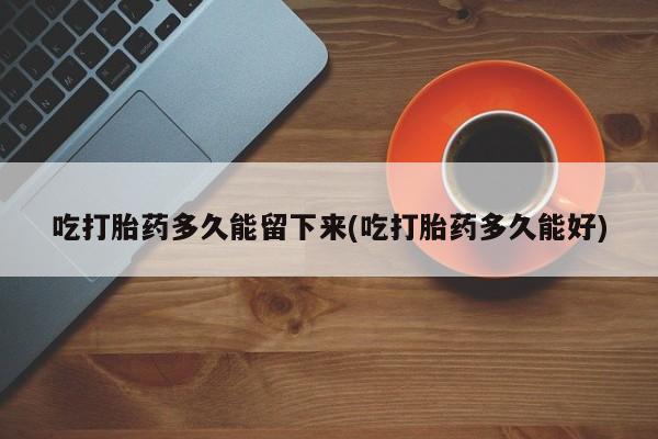 售米非司酮片 包邮吃打胎药多久能留下来(吃打胎药多久能好)