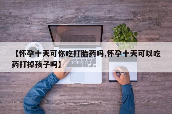 售米非司酮片 包邮【怀孕十天可你吃打胎药吗,怀孕十天可以吃药打掉孩子吗】