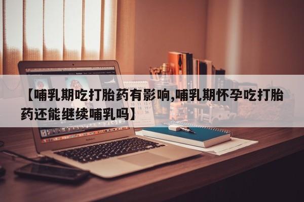 售米非司酮片 包邮【哺乳期吃打胎药有影响,哺乳期怀孕吃打胎药还能继续哺乳吗】