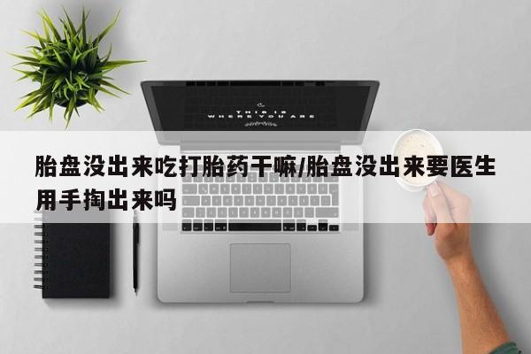 售米非司酮片 包邮胎盘没出来吃打胎药干嘛/胎盘没出来要医生用手掏出来吗