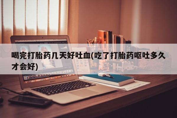 售米非司酮片 包邮喝完打胎药几天好吐血(吃了打胎药呕吐多久才会好)