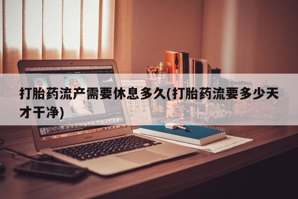 售米非司酮片 包邮打胎药流产需要休息多久(打胎药流要多少天才干净)
