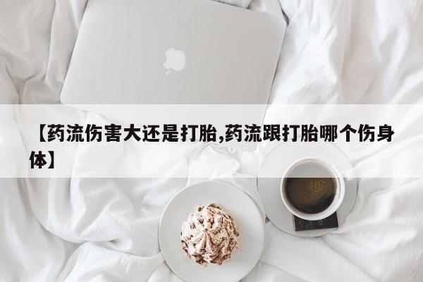 售米非司酮片 包邮【药流伤害大还是打胎,药流跟打胎哪个伤身体】