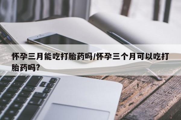 售米非司酮片 包邮怀孕三月能吃打胎药吗/怀孕三个月可以吃打胎药吗?