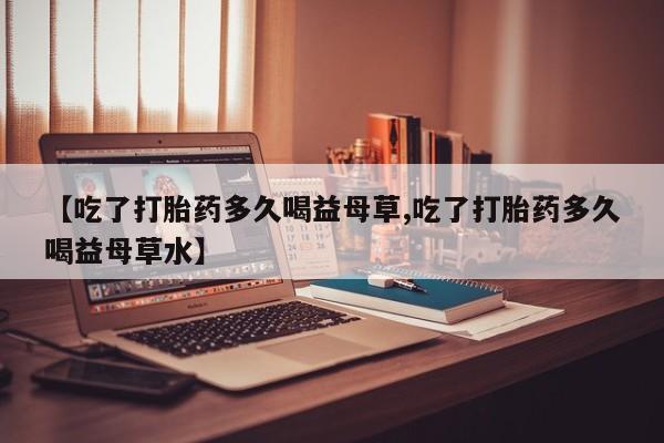 售米非司酮片 包邮【吃了打胎药多久喝益母草,吃了打胎药多久喝益母草水】