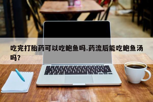 售米非司酮片 包邮吃完打胎药可以吃鲍鱼吗.药流后能吃鲍鱼汤吗？
