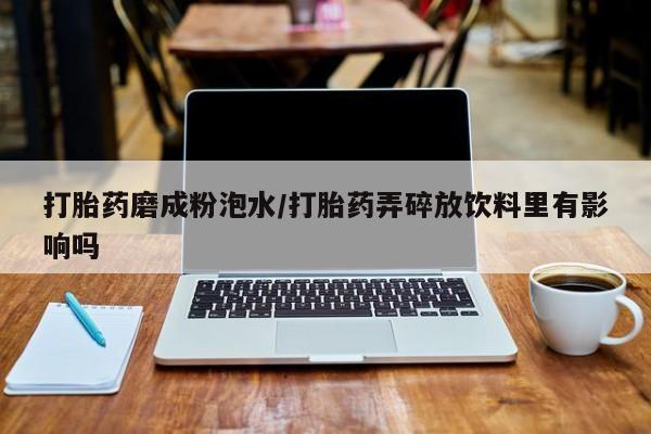 售米非司酮片 包邮打胎药磨成粉泡水/打胎药弄碎放饮料里有影响吗