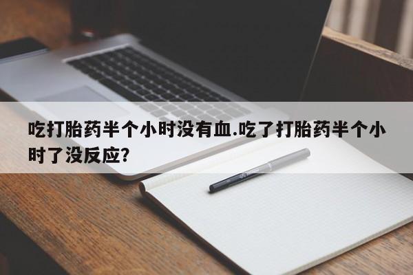 售米非司酮片 包邮吃打胎药半个小时没有血.吃了打胎药半个小时了没反应？