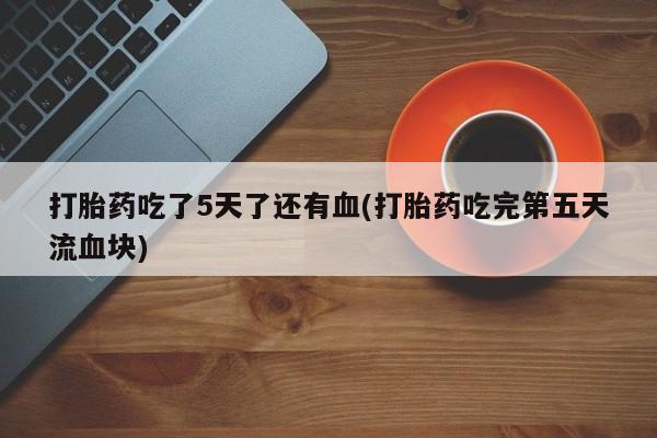 售米非司酮片 包邮打胎药吃了5天了还有血(打胎药吃完第五天流血块)