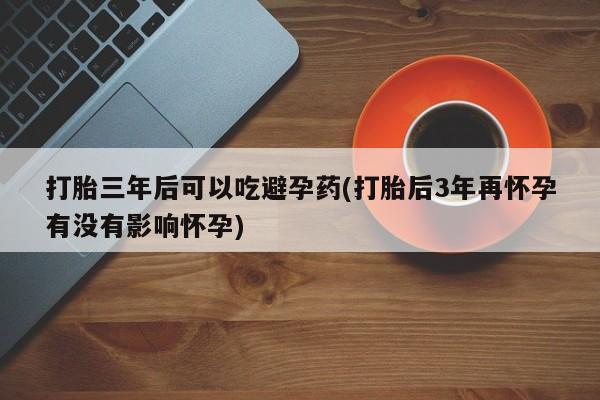 售米非司酮片 包邮打胎三年后可以吃避孕药(打胎后3年再怀孕有没有影响怀孕)