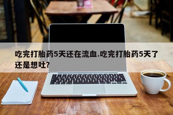 售米非司酮片 包邮吃完打胎药5天还在流血.吃完打胎药5天了还是想吐？