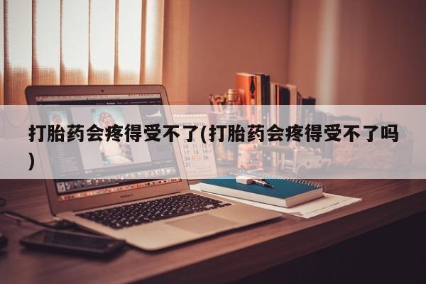 售米非司酮片 包邮打胎药会疼得受不了(打胎药会疼得受不了吗)
