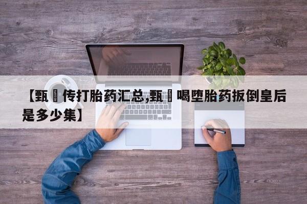 售米非司酮片 包邮【甄嬛传打胎药汇总,甄嬛喝堕胎药扳倒皇后是多少集】