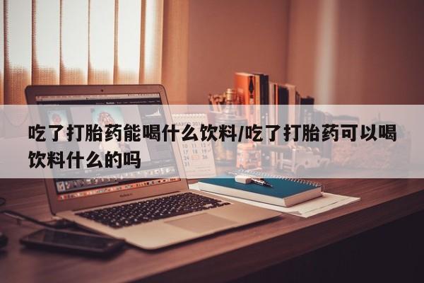 售米非司酮片 包邮吃了打胎药能喝什么饮料/吃了打胎药可以喝饮料什么的吗