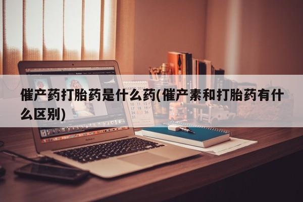 售米非司酮片 包邮催产药打胎药是什么药(催产素和打胎药有什么区别)