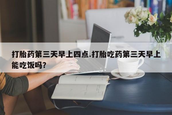售米非司酮片 包邮打胎药第三天早上四点.打胎吃药第三天早上能吃饭吗？