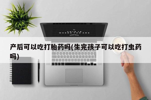售米非司酮片 包邮产后可以吃打胎药吗(生完孩子可以吃打虫药吗)