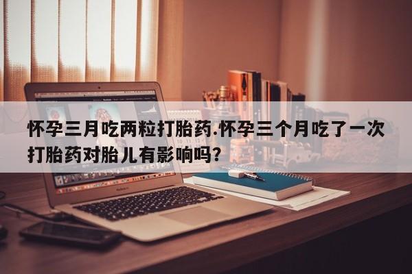 售米非司酮片 包邮怀孕三月吃两粒打胎药.怀孕三个月吃了一次打胎药对胎儿有影响吗？