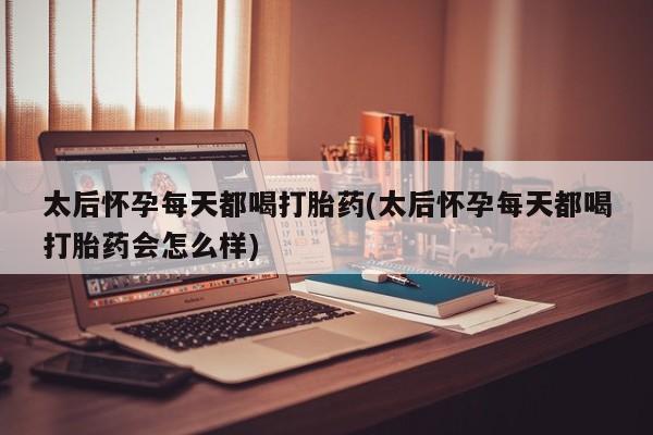 售米非司酮片 包邮太后怀孕每天都喝打胎药(太后怀孕每天都喝打胎药会怎么样)