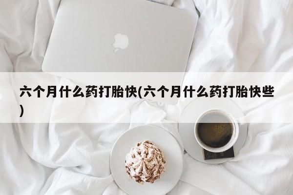 售米非司酮片 包邮六个月什么药打胎快(六个月什么药打胎快些)