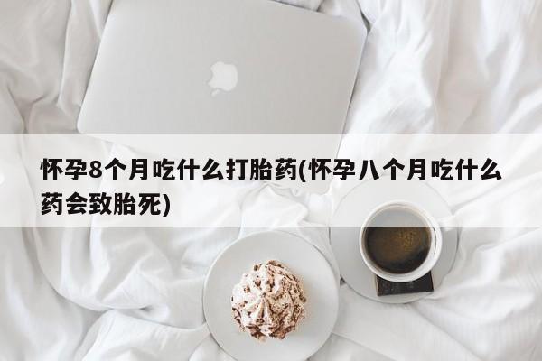 售米非司酮片 包邮怀孕8个月吃什么打胎药(怀孕八个月吃什么药会致胎死)