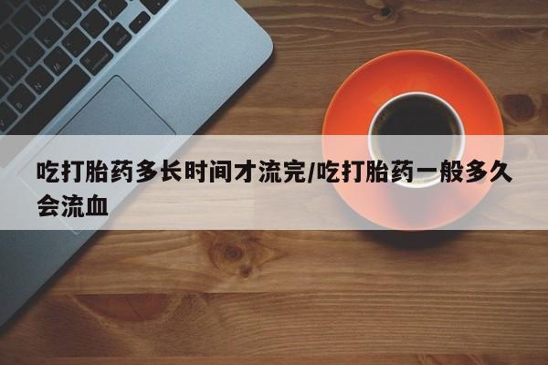 售米非司酮片 包邮吃打胎药多长时间才流完/吃打胎药一般多久会流血