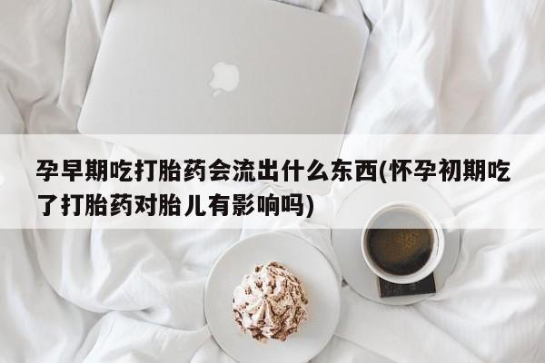 售米非司酮片 包邮孕早期吃打胎药会流出什么东西(怀孕初期吃了打胎药对胎儿有影响吗)