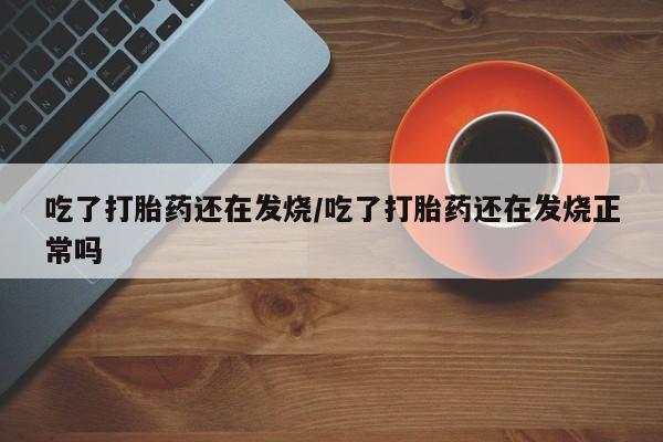 售米非司酮片 包邮吃了打胎药还在发烧/吃了打胎药还在发烧正常吗