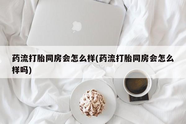 售米非司酮片 包邮药流打胎同房会怎么样(药流打胎同房会怎么样吗)