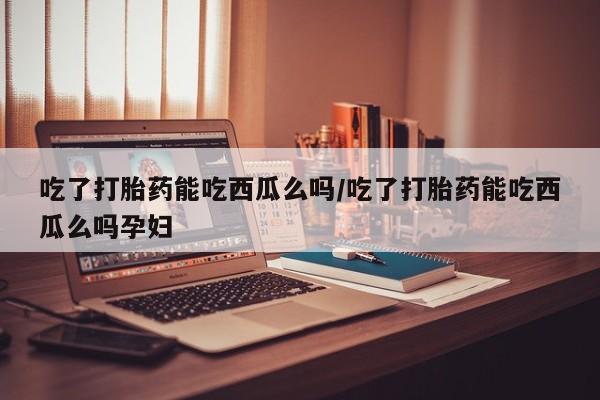 售米非司酮片 包邮吃了打胎药能吃西瓜么吗/吃了打胎药能吃西瓜么吗孕妇