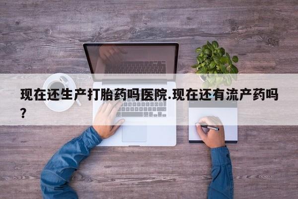 售米非司酮片 包邮现在还生产打胎药吗医院.现在还有流产药吗？