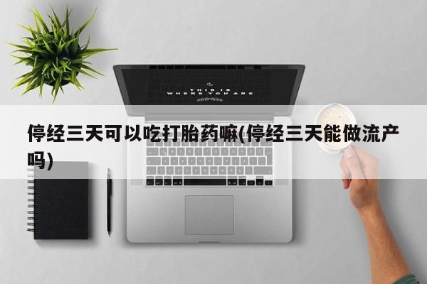 售米非司酮片 包邮停经三天可以吃打胎药嘛(停经三天能做流产吗)