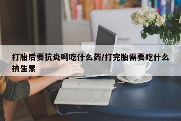 售米非司酮片 包邮打胎后要抗炎吗吃什么药/打完胎需要吃什么抗生素