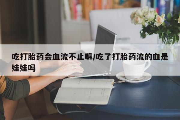 售米非司酮片 包邮吃打胎药会血流不止嘛/吃了打胎药流的血是娃娃吗