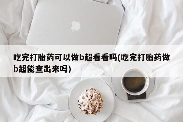 售米非司酮片 包邮吃完打胎药可以做b超看看吗(吃完打胎药做b超能查出来吗)