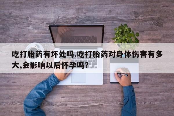 售米非司酮片 包邮吃打胎药有坏处吗.吃打胎药对身体伤害有多大,会影响以后怀孕吗？