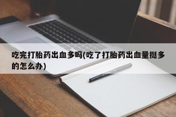 售米非司酮片 包邮吃完打胎药出血多吗(吃了打胎药出血量挺多的怎么办)