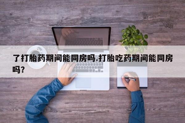 售米非司酮片 包邮了打胎药期间能同房吗.打胎吃药期间能同房吗？