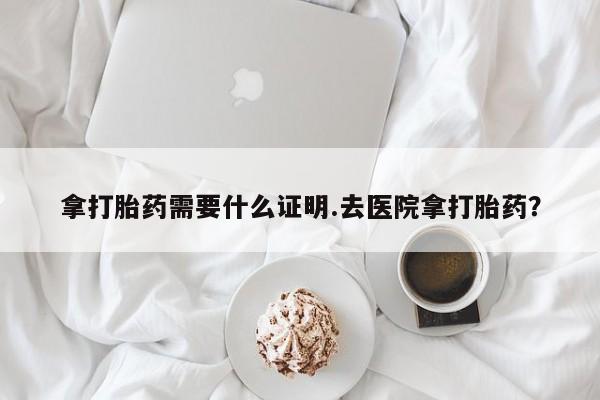 售米非司酮片 包邮拿打胎药需要什么证明.去医院拿打胎药？