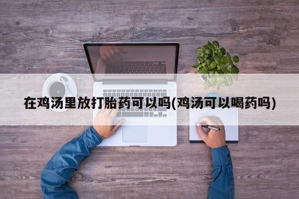 售米非司酮片 包邮在鸡汤里放打胎药可以吗(鸡汤可以喝药吗)