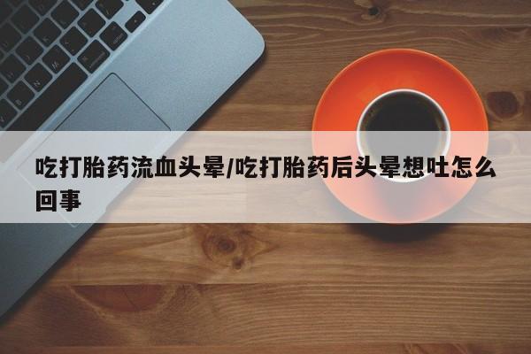 售米非司酮片 包邮吃打胎药流血头晕/吃打胎药后头晕想吐怎么回事