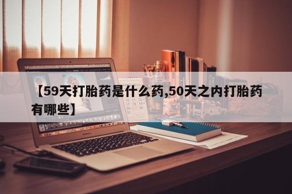 售米非司酮片 包邮【59天打胎药是什么药,50天之内打胎药有哪些】