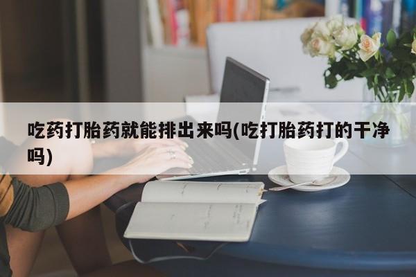 售米非司酮片 包邮吃药打胎药就能排出来吗(吃打胎药打的干净吗)