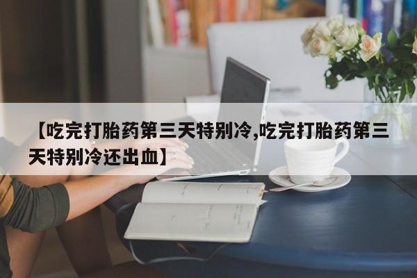 售米非司酮片 包邮【吃完打胎药第三天特别冷,吃完打胎药第三天特别冷还出血】