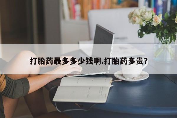 售米非司酮片 包邮打胎药最多多少钱啊.打胎药多贵？