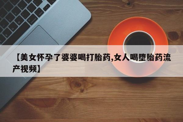售米非司酮片 包邮【美女怀孕了婆婆喝打胎药,女人喝堕胎药流产视频】