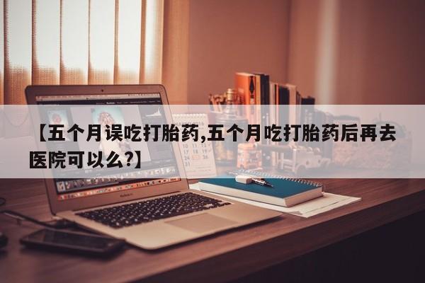售米非司酮片 包邮【五个月误吃打胎药,五个月吃打胎药后再去医院可以么?】