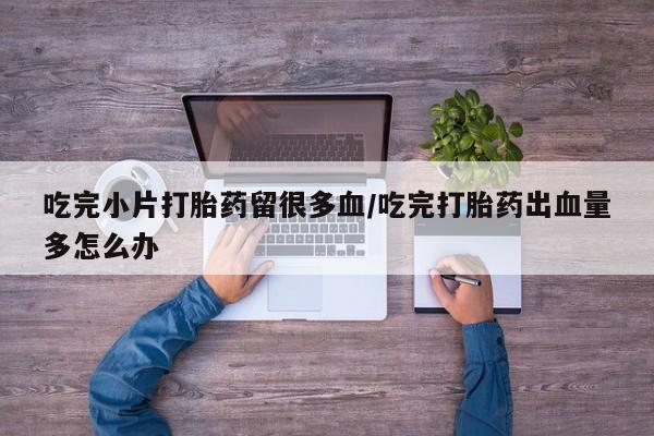 售米非司酮片 包邮吃完小片打胎药留很多血/吃完打胎药出血量多怎么办