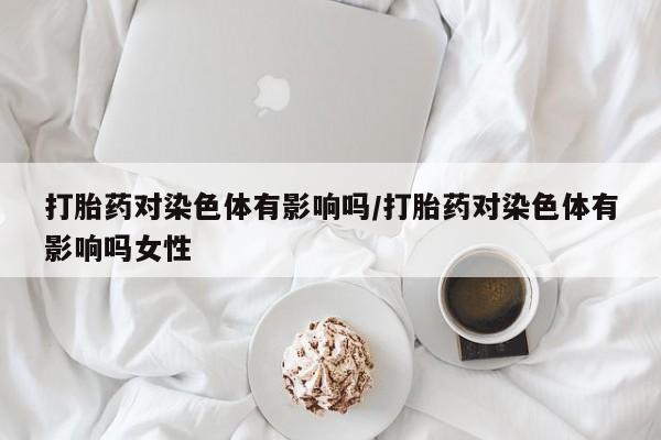 售米非司酮片 包邮打胎药对染色体有影响吗/打胎药对染色体有影响吗女性