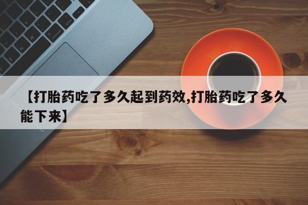 售米非司酮片 包邮【打胎药吃了多久起到药效,打胎药吃了多久能下来】